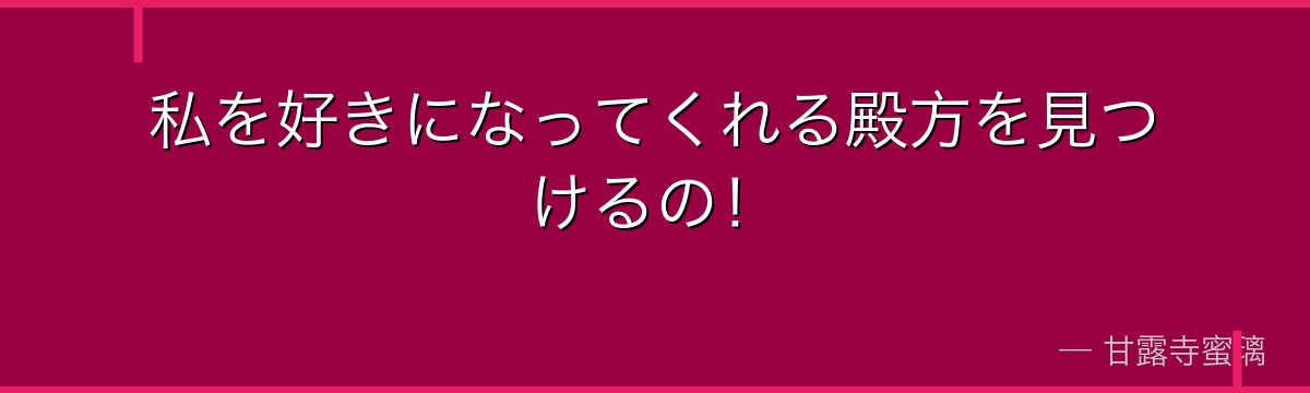 私を好きになってくれる殿方を見つけるの！