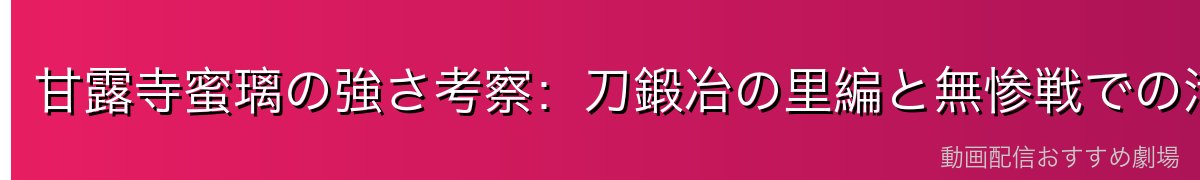 甘露寺蜜璃の強さ考察：刀鍛冶の里編と無惨戦での活躍