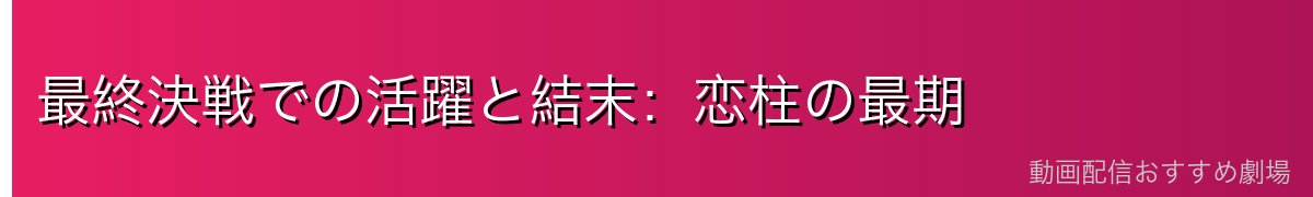 最終決戦での活躍と結末：恋柱の最期