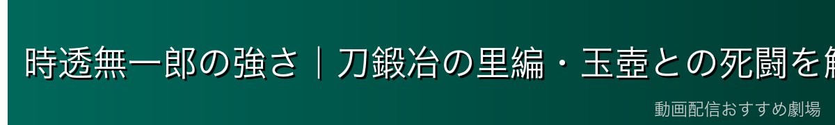 時透無一郎の強さ｜刀鍛冶の里編・玉壺との死闘を解析