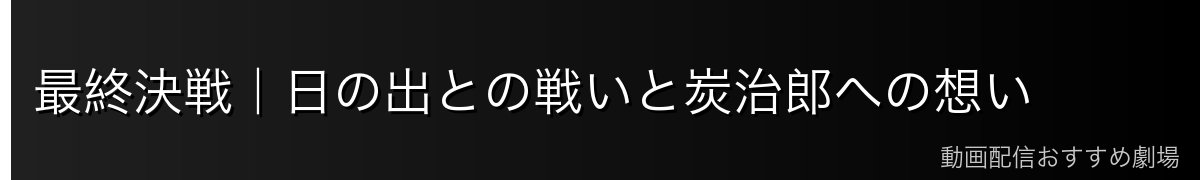 最終決戦|日の出との戦いと炭治郎への想い
