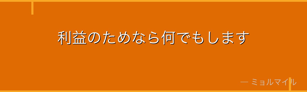 利益のためなら何でもします