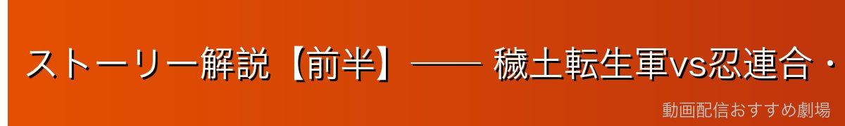 ストーリー解説【前半】── 穢土転生軍vs忍連合・十尾復活