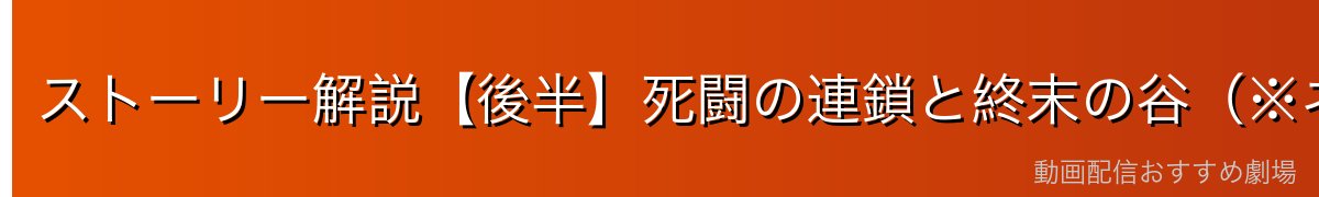 ストーリー解説【後半】死闘の連鎖と終末の谷(※ネタバレ注意)
