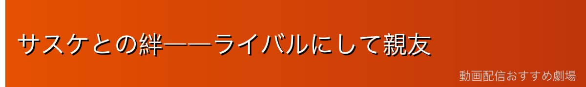 サスケとの絆――ライバルにして親友