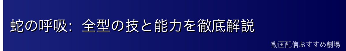 蛇の呼吸:全型の技と能力を徹底解説