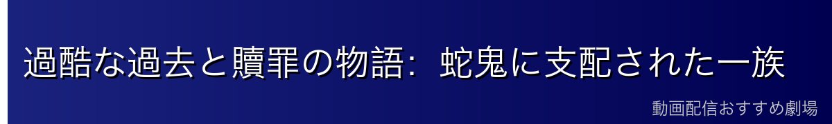 過酷な過去と贖罪の物語:蛇鬼に支配された一族