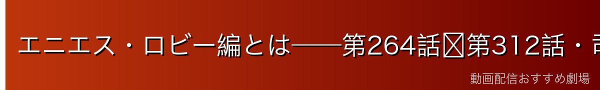 エニエス・ロビー編とは——第264話〜第312話・司法の島の正体