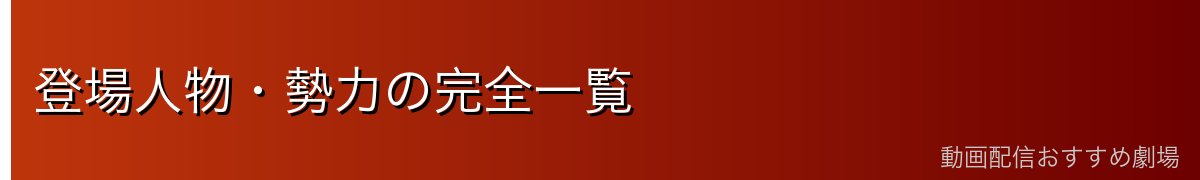 登場人物・勢力の完全一覧