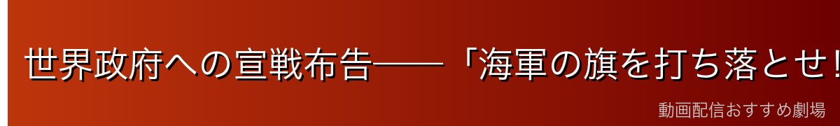 世界政府への宣戦布告——「海軍の旗を打ち落とせ！」の衝撃