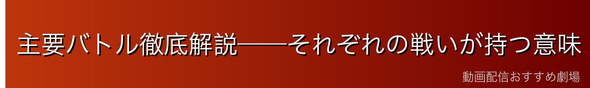 主要バトル徹底解説——それぞれの戦いが持つ意味