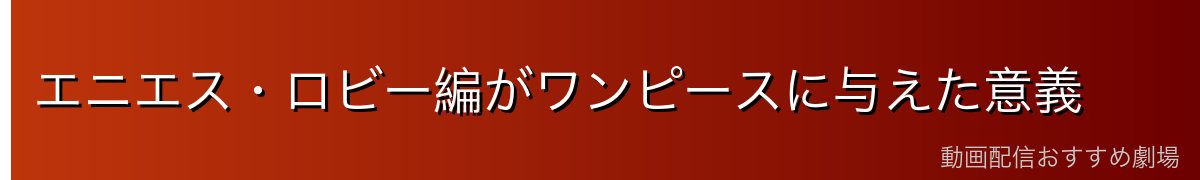 エニエス・ロビー編がワンピースに与えた意義