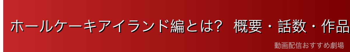 ホールケーキアイランド編とは？ 概要・話数・作品内での位置づけ