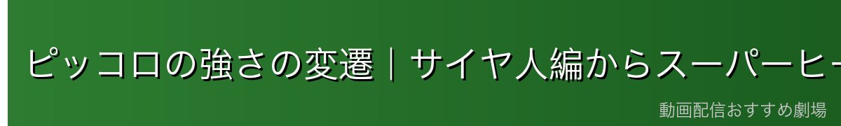 ピッコロの強さの変遷|サイヤ人編からスーパーヒーローまで