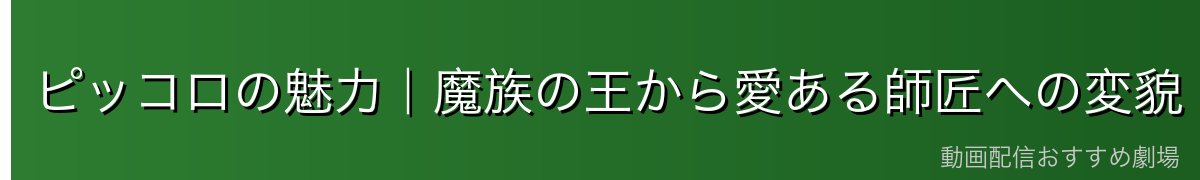ピッコロの魅力|魔族の王から愛ある師匠への変貌