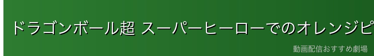 ドラゴンボール超 スーパーヒーローでのオレンジピッコロ