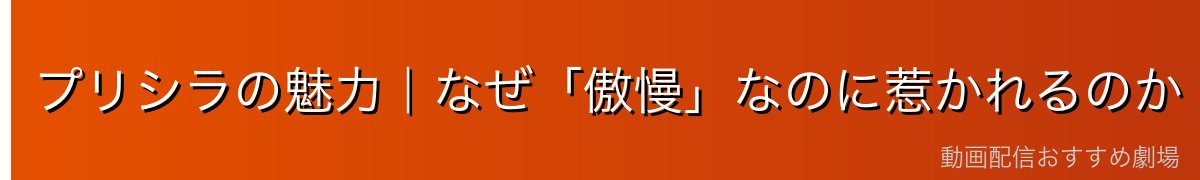 プリシラの魅力｜なぜ「傲慢」なのに惹かれるのか