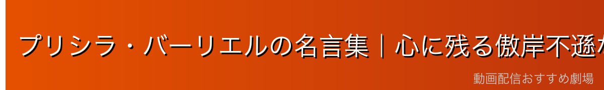 プリシラ・バーリエルの名言集｜心に残る傲岸不遜な台詞