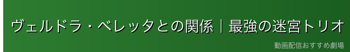 ヴェルドラ・ベレッタとの関係|最強の迷宮トリオ