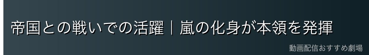 帝国との戦いでの活躍|嵐の化身が本領を発揮