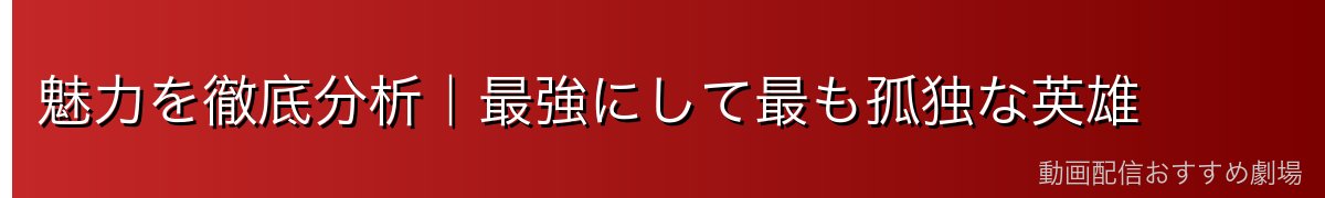 魅力を徹底分析｜最強にして最も孤独な英雄