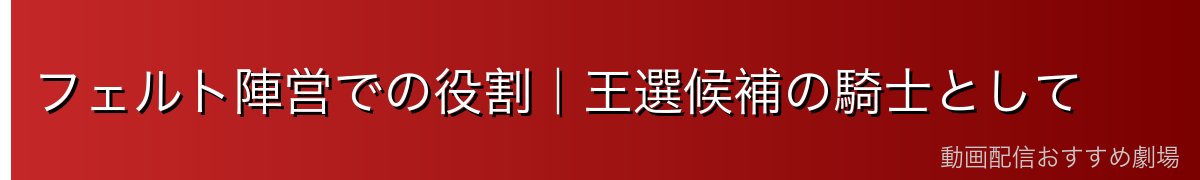 フェルト陣営での役割｜王選候補の騎士として