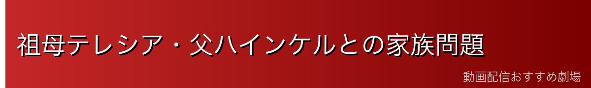 祖母テレシア・父ハインケルとの家族問題