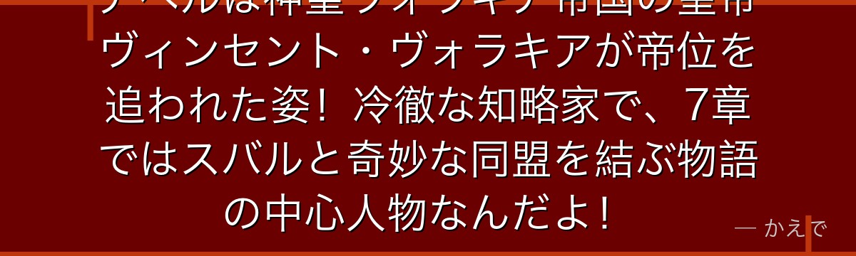 アベルは神聖ヴォラキア帝国の皇帝ヴィンセント・ヴォラキアが帝位を追われた姿！冷徹な知略家で、7章ではスバルと奇妙な同盟を結ぶ物語の中心人物なんだよ！