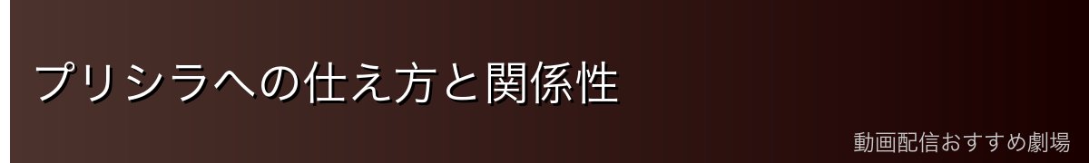 プリシラへの仕え方と関係性