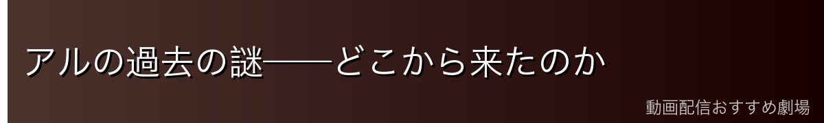 アルの過去の謎——どこから来たのか