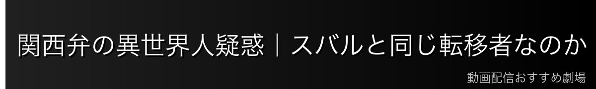 関西弁の異世界人疑惑｜スバルと同じ転移者なのか