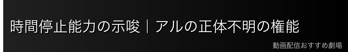 時間停止能力の示唆｜アルの正体不明の権能