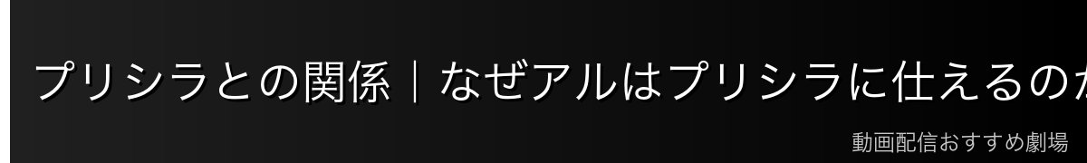 プリシラとの関係｜なぜアルはプリシラに仕えるのか
