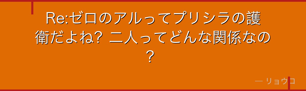 Re:ゼロのアルってプリシラの護衛だよね？二人ってどんな関係なの？