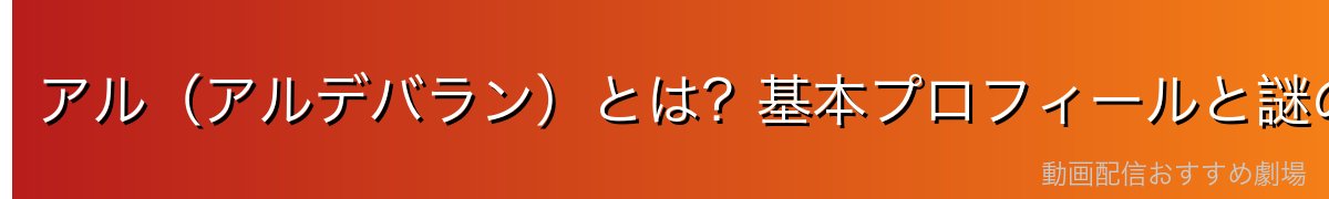アル（アルデバラン）とは？基本プロフィールと謎の多い背景