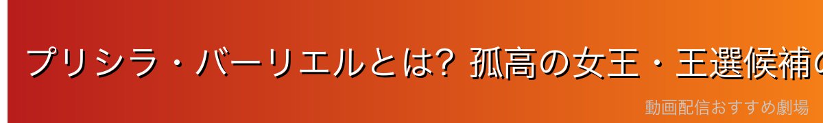 プリシラ・バーリエルとは？孤高の女王・王選候補の基本情報