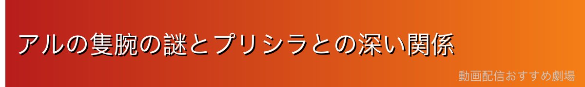 アルの隻腕の謎とプリシラとの深い関係