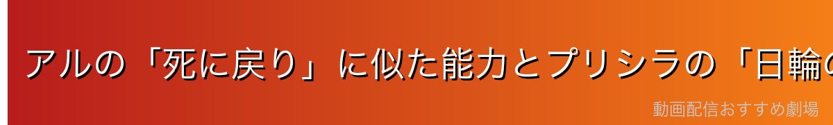 アルの「死に戻り」に似た能力とプリシラの「日輪の加護」の考察