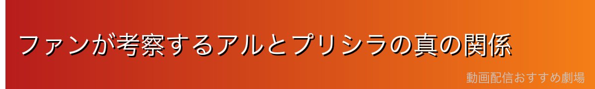 ファンが考察するアルとプリシラの真の関係