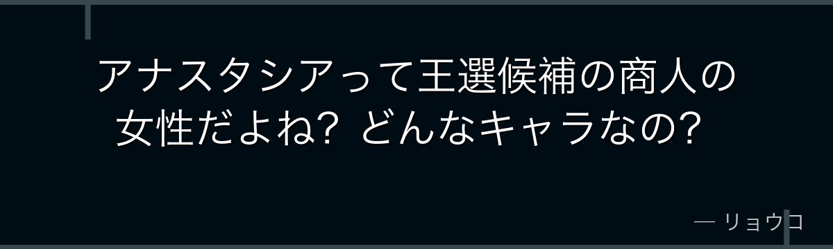アナスタシアって王選候補の商人の女性だよね？どんなキャラなの？