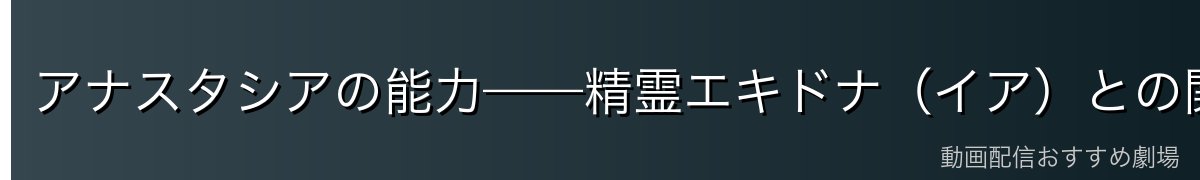 アナスタシアの能力——精霊エキドナ（イア）との関係