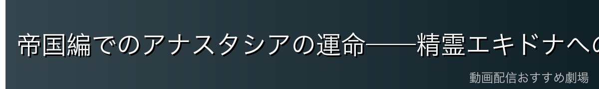 帝国編でのアナスタシアの運命——精霊エキドナへの憑依