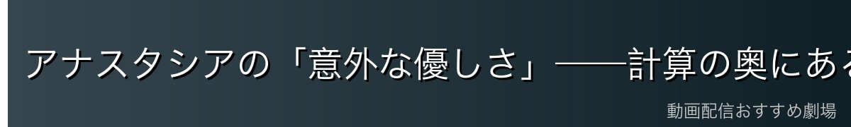 アナスタシアの「意外な優しさ」——計算の奥にある人間性