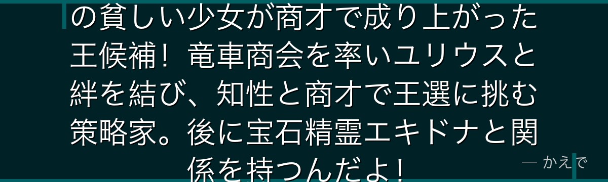 アナスタシア・ホーシンは辺境出身の貧しい少女が商才で成り上がった王候補！竜車商会を率いユリウスと絆を結び、知性と商才で王選に挑む策略家。後に宝石精霊エキドナと関係を持つんだよ！