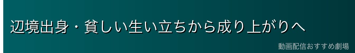 辺境出身・貧しい生い立ちから成り上がりへ