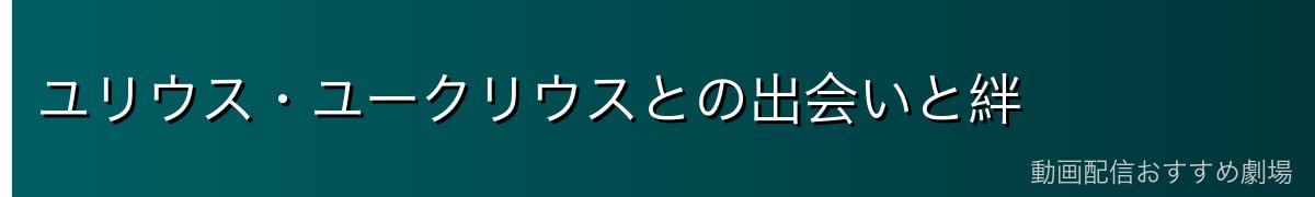 ユリウス・ユークリウスとの出会いと絆