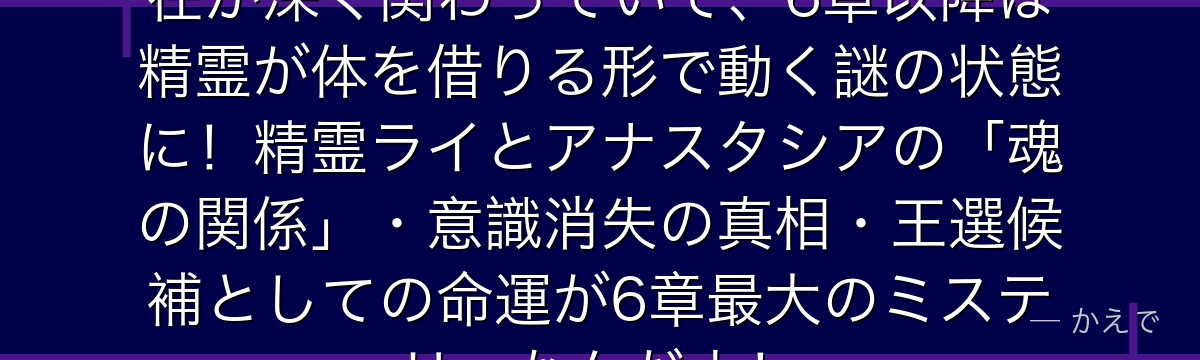 アナスタシアには精霊ライという存在が深く関わっていて、6章以降は精霊が体を借りる形で動く謎の状態に！精霊ライとアナスタシアの「魂の関係」・意識消失の真相・王選候補としての命運が6章最大のミステリーなんだよ！