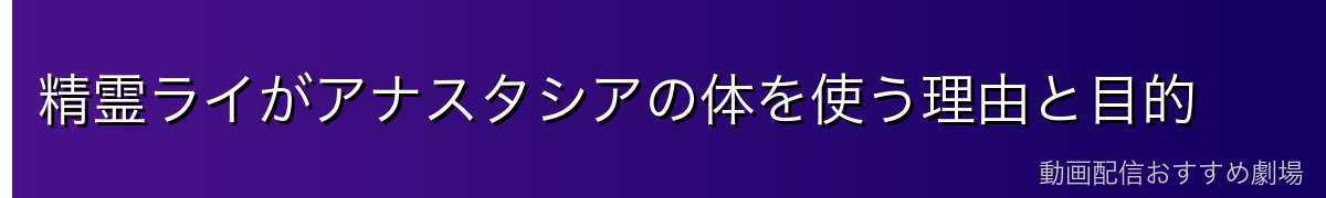 精霊ライがアナスタシアの体を使う理由と目的