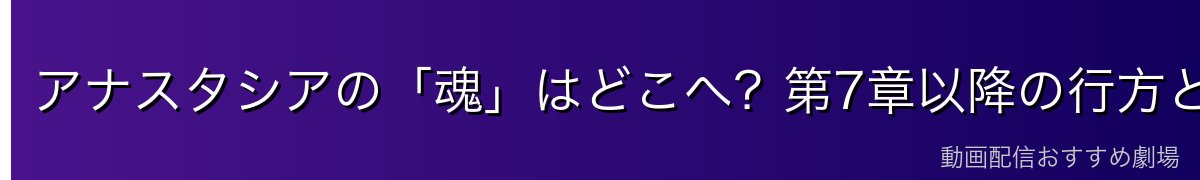 アナスタシアの「魂」はどこへ？第7章以降の行方と考察