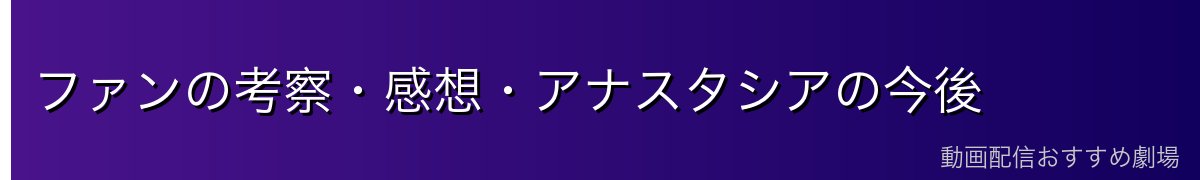 ファンの考察・感想・アナスタシアの今後